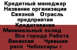 Кредитный менеджер › Название организации ­ Связной › Отрасль предприятия ­ Кредитование › Минимальный оклад ­ 32 500 - Все города Работа » Вакансии   . Чувашия респ.,Чебоксары г.